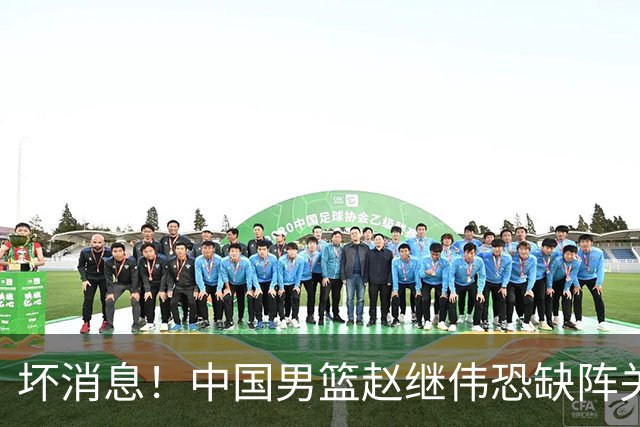 坏消息！中国男篮赵继伟恐缺阵关键战，脚踝肿胀+打封闭，很感动