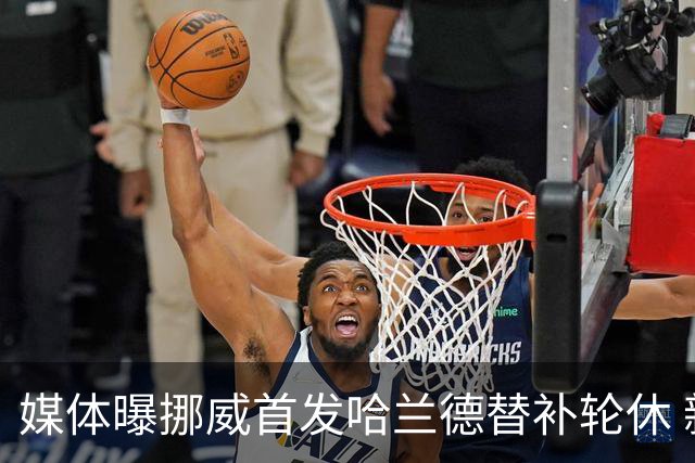 媒体曝挪威首发哈兰德替补轮休 新双骄大战无缘上演？