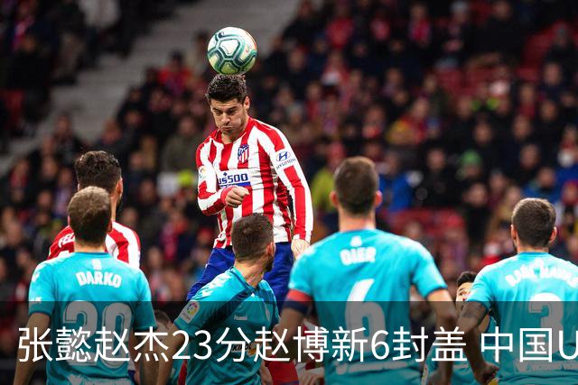 张懿赵杰23分赵博新6封盖 中国U17男篮世界杯开门红