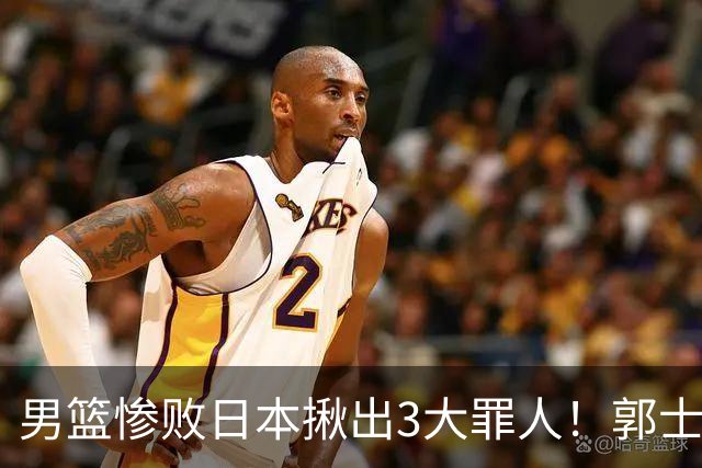男篮惨败日本揪出3大罪人！郭士强刚愎自用：高诗岩赵继伟拖后腿