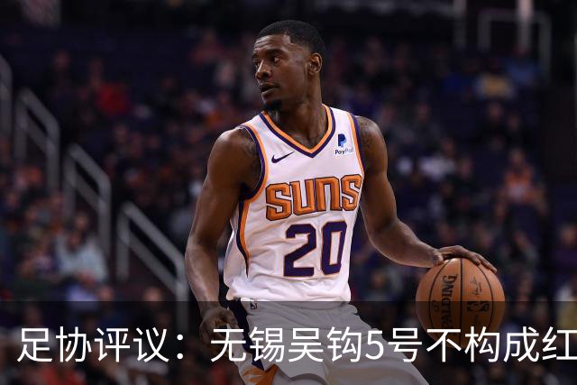 足协评议：无锡吴钩5号不构成红牌；漏判山西崇德荣海16号红牌